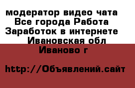модератор видео-чата - Все города Работа » Заработок в интернете   . Ивановская обл.,Иваново г.